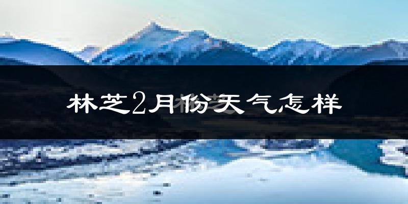 林芝市2月份天气如何?很冷吗?
