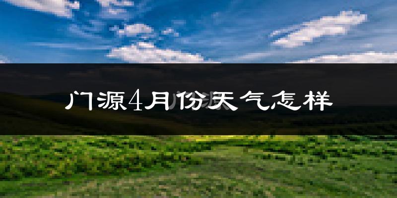 门源回族自治县4月份天气如何?天气冷吗?