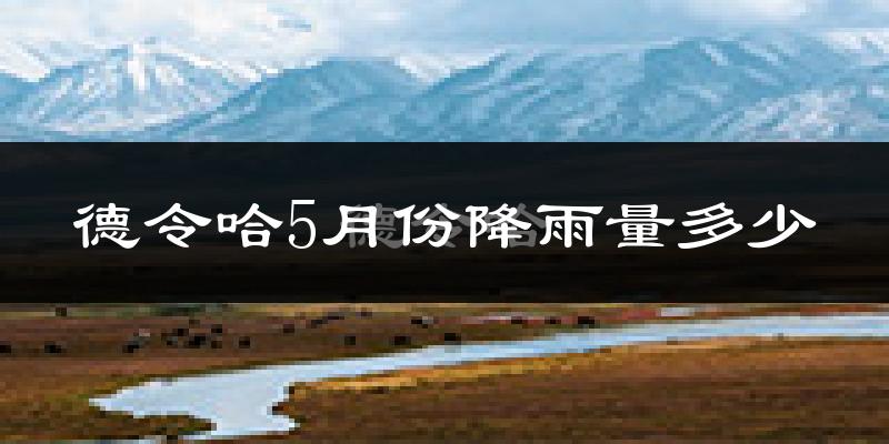 德令哈5月份降雨量多少?德令哈五月下雨多吗?