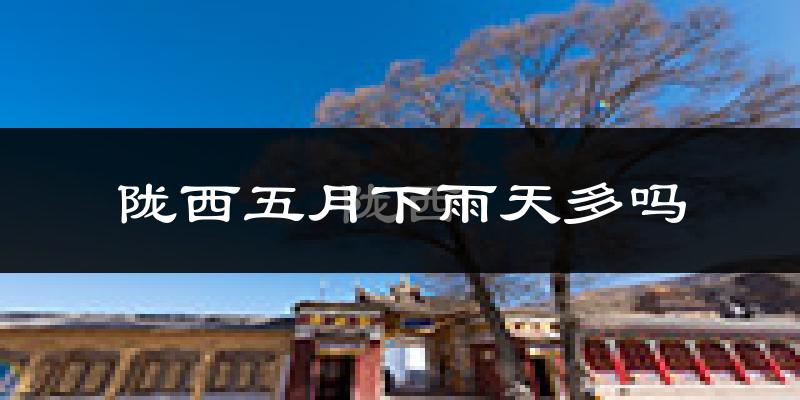 陇西五月下雨天多吗?陇西5月份降雨量多少?