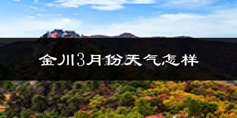 金川3月份天气怎样?金川三月冷吗?