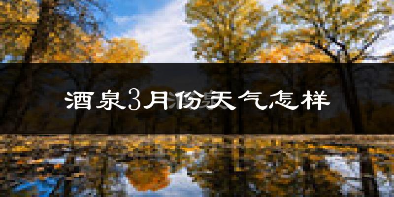酒泉市3月份天气如何?冷吗?