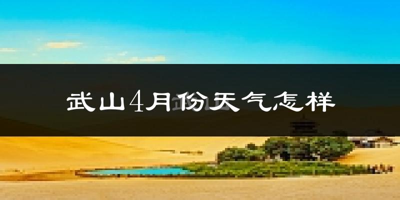 武山县4月份天气如何?冷热情况怎么样?