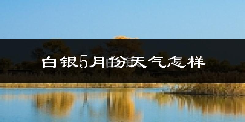 白银市5月份天气如何?会很冷或很热吗?