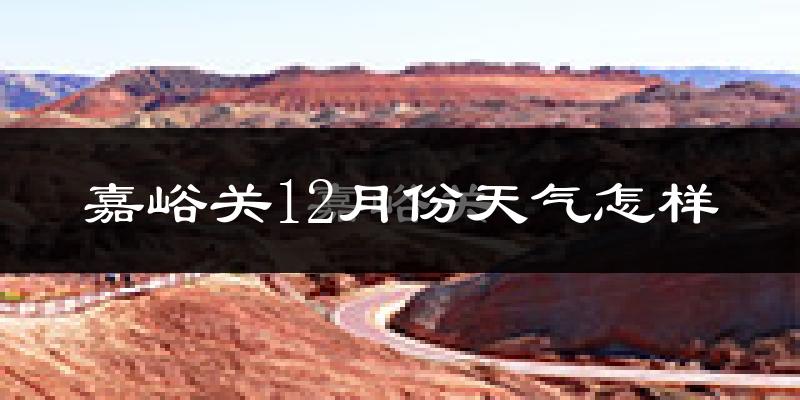 嘉峪关12月份天气怎样?嘉峪关十二月冷不冷?