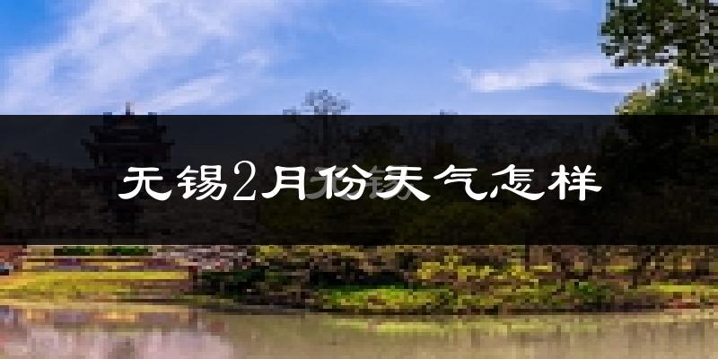无锡市2月份天气如何?冷吗?过去两年2月天气数据分析