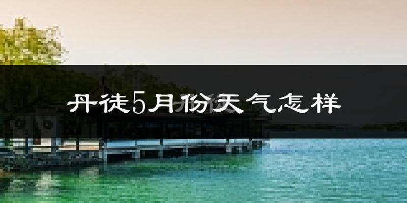 丹徒5月份天气怎样?丹徒五月冷不冷?
