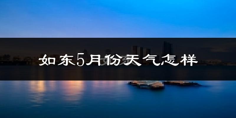 如东县5月份天气如何?很热吗?