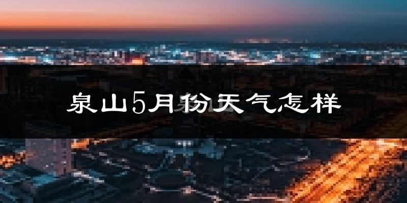 泉山5月份天气怎样?泉山五月冷吗?