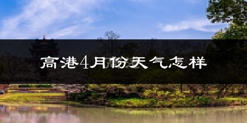 高港4月份天气怎样?高港四月冷不冷?
