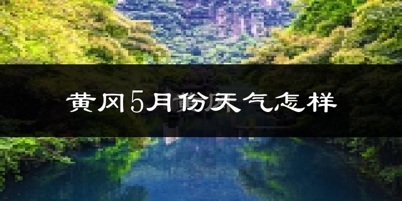 黄冈市5月份天气如何?会很热吗?