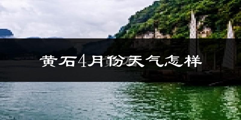 黄石市4月份天气如何?冷热情况怎么样?