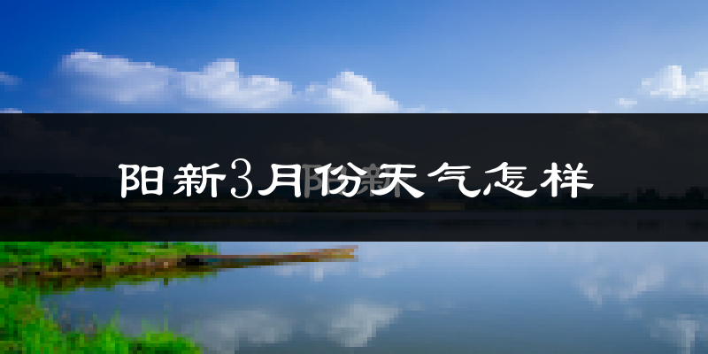 阳新县3月份天气如何?冷热变化大吗?