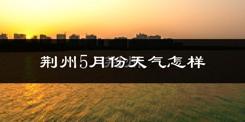 荆州5月份天气如何?很热吗?