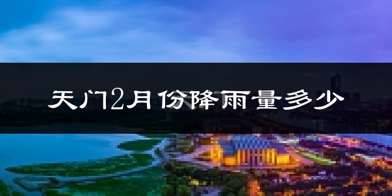 天门2月份降雨量多少?天门二月下雨多吗?