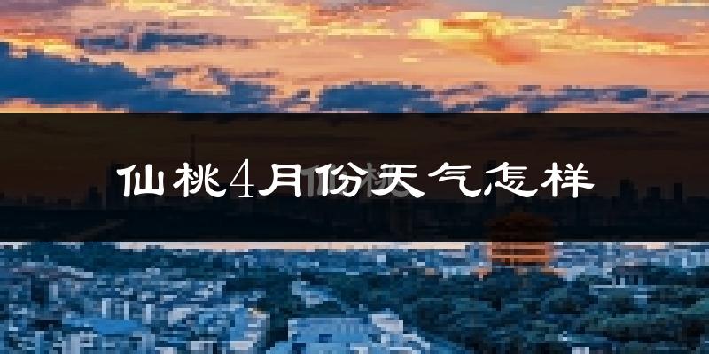 仙桃市4月份天气如何?冷热情况怎么样?