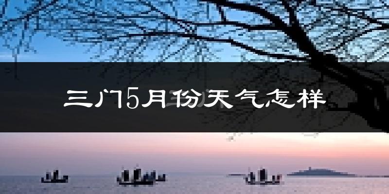 三门县5月份天气如何?很热吗?