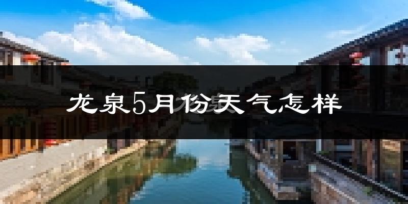 龙泉市5月天气如何?很热吗?