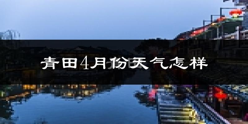 青田县4月份天气如何?冷热情况怎么样?
