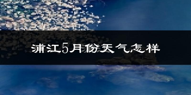 浦江县5月份天气如何?很热吗?