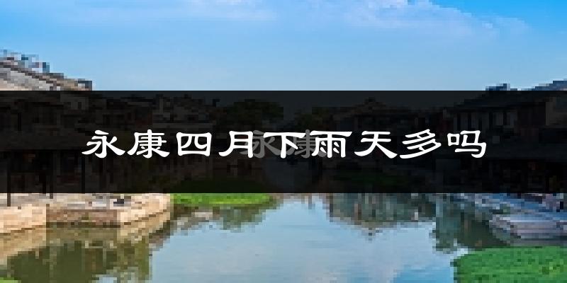 永康四月下雨天多吗?永康4月份降雨量多少?