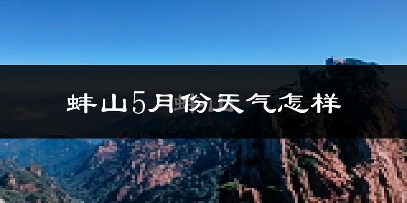 蚌山5月份天气怎样?蚌山五月冷吗?