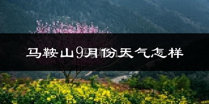 马鞍山9月份天气怎样?马鞍山九月热不热?