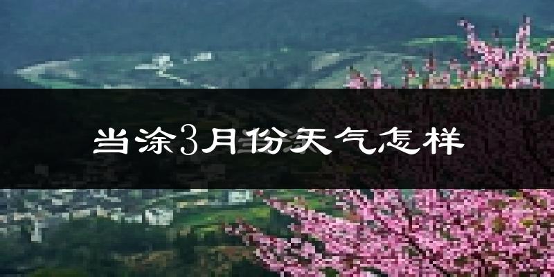 当涂县3月份天气如何?冷热变化大吗?