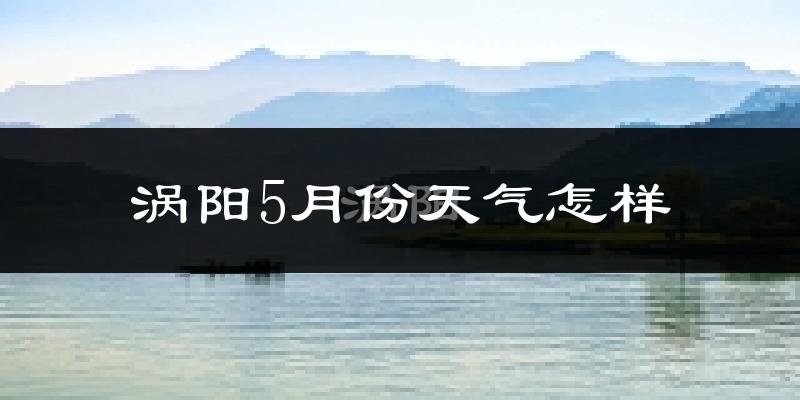 涡阳县5月份天气如何?很热吗?