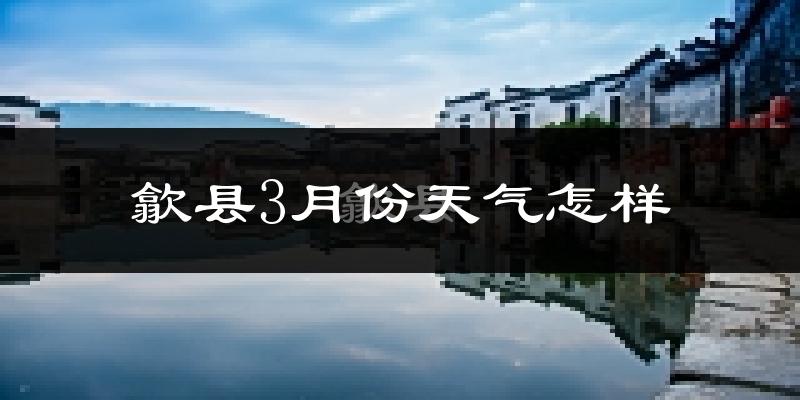 歙县3月份天气如何?冷吗?过去两年3月天气数据分析