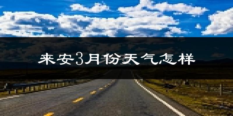 来安县3月份天气如何?冷热变化大吗?