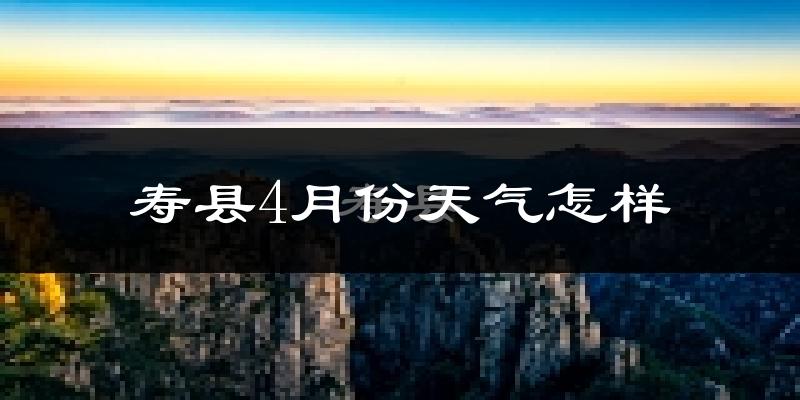 寿县4月份天气如何?冷热情况怎么样?