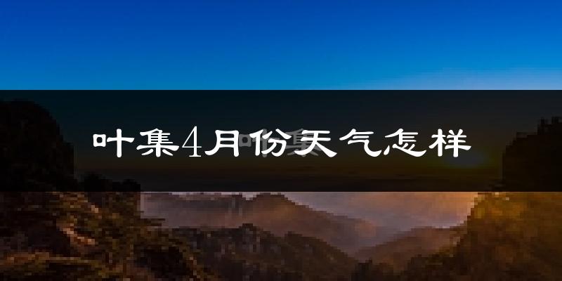 叶集4月份天气怎样?叶集四月冷吗?