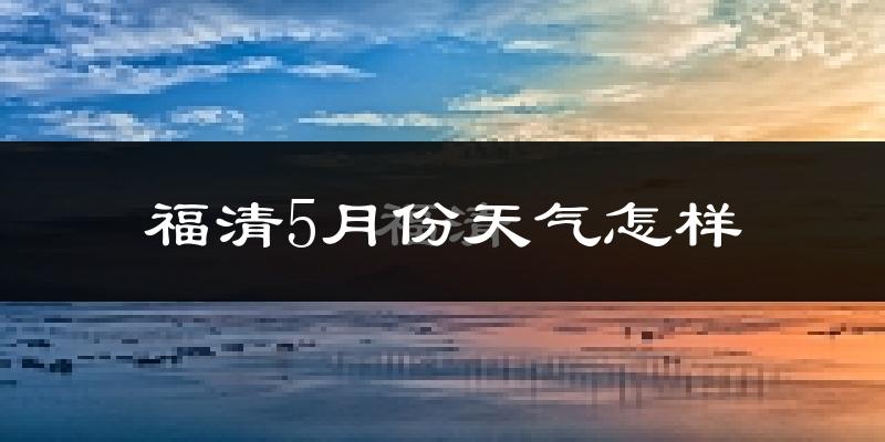 福清市5月份天气如何?很热吗?