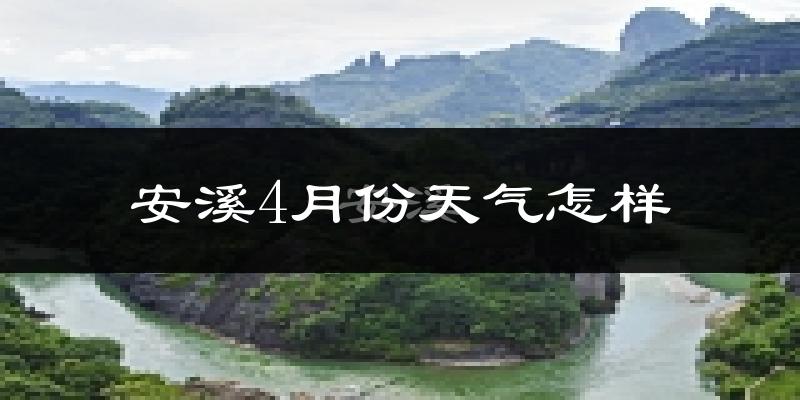 安溪县4月份天气如何?冷热情况怎么样?