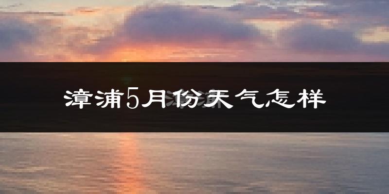 漳浦县5月份天气如何?很热吗?