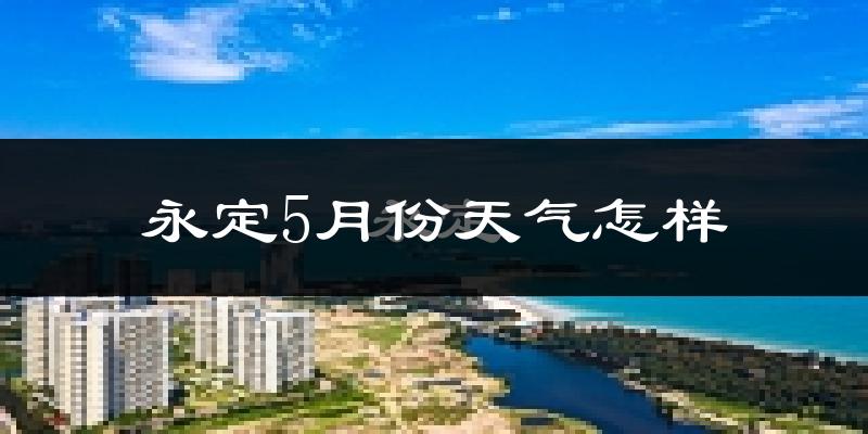 永定5月份天气怎样?永定五月冷吗?
