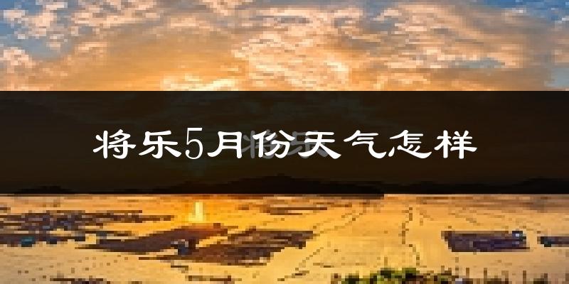 将乐县5月份天气如何?很热吗?