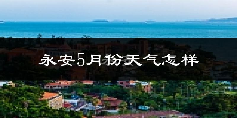 永安市5月份天气如何?很热吗?