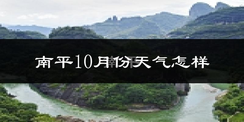 南平10月份天气怎样?南平十月冷不冷?