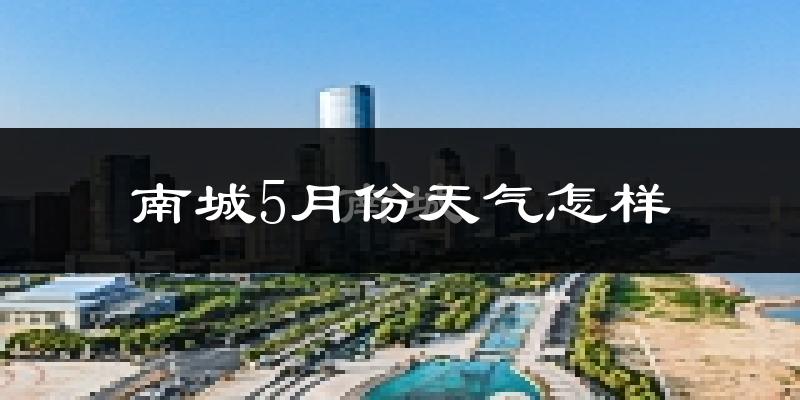 南城县5月份天气如何?很热吗?