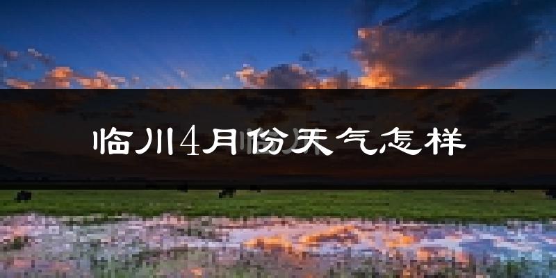 临川4月份天气怎样?临川四月冷不冷?