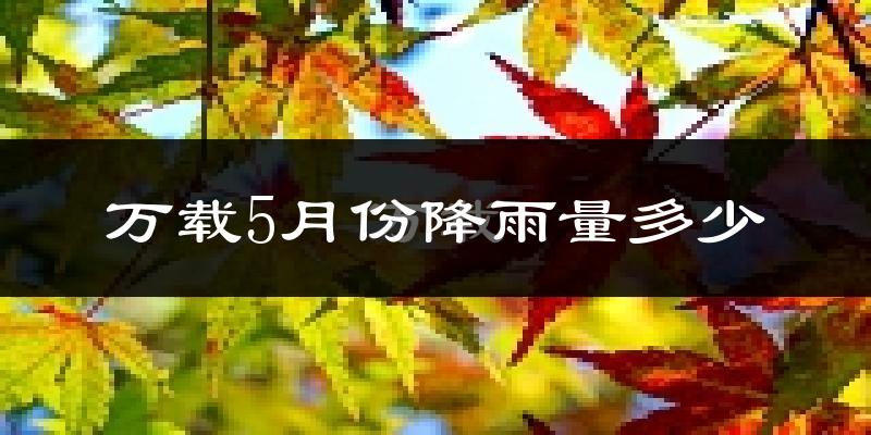 万载5月份降雨量多少?万载五月下雨多吗?