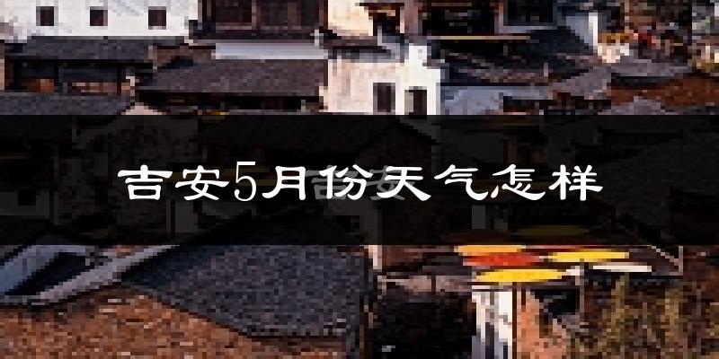 吉安5月份天气如何?会很冷或很热吗?