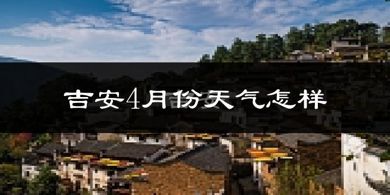 吉安县4月份天气如何?冷热情况怎么样?
