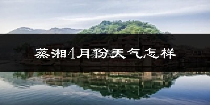 蒸湘4月份天气怎样?蒸湘四月冷不冷?