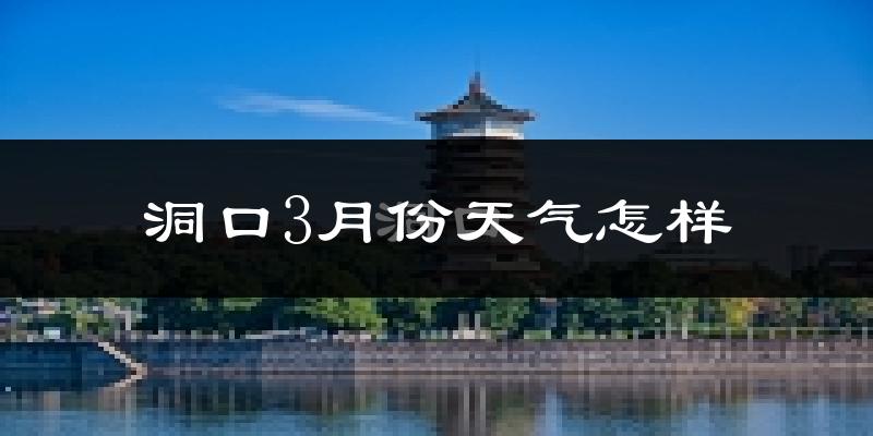 洞口县3月份天气如何?冷热变化大吗?