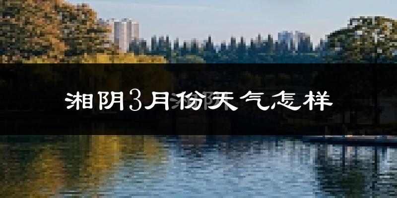 湘阴县3月份天气如何?冷热变化大吗?