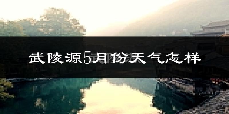 武陵源5月份天气怎样?武陵源五月冷不冷?