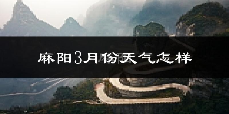麻阳苗族自治县3月份天气如何?冷热情况怎么样?